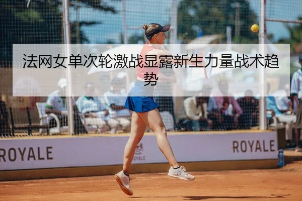 法网女单次轮激战显露新生力量战术趋势