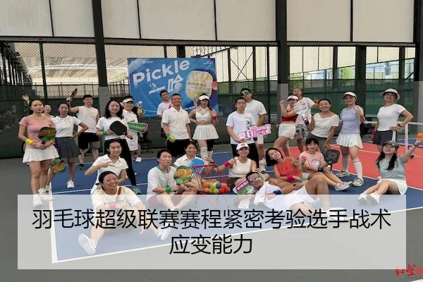 羽毛球超级联赛赛程紧密考验选手战术应变能力